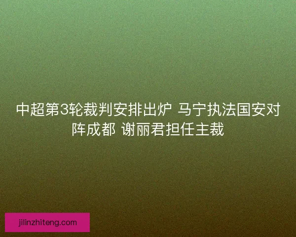 中超第3轮裁判安排出炉 马宁执法国安对阵成都 谢丽君担任主裁