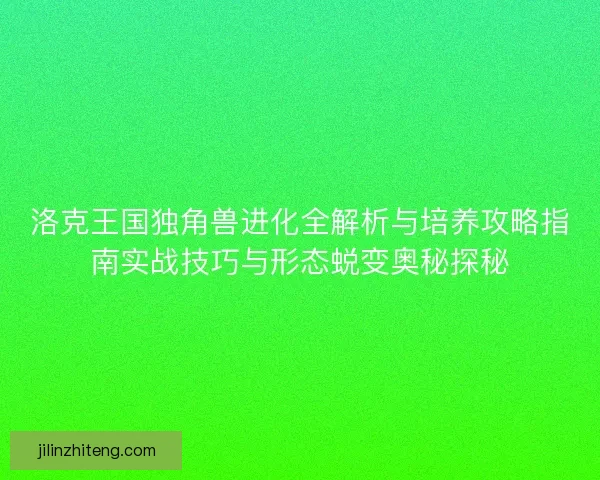 洛克王国独角兽进化全解析与培养攻略指南实战技巧与形态蜕变奥秘探秘