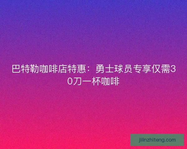 巴特勒咖啡店特惠：勇士球员专享仅需30刀一杯咖啡